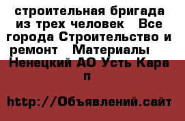 строительная бригада из трех человек - Все города Строительство и ремонт » Материалы   . Ненецкий АО,Усть-Кара п.